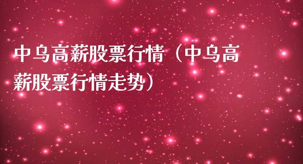 中乌高薪股票行情（中乌高薪股票行情走势）_https://www.fsyjjx.cn_股票指导_第1张