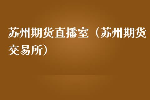 苏州期货直播室（苏州期货交易所）_https://www.fsyjjx.cn_期货在线_第1张
