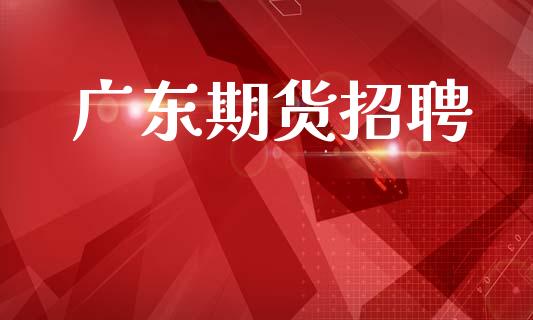 广东期货招聘_https://www.fsyjjx.cn_股票指导_第1张