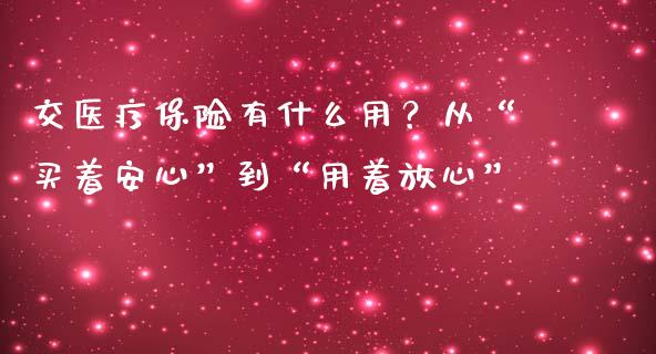 交医疗保险有什么用？从“买着安心”到“用着放心”_https://www.fsyjjx.cn_股市分析_第1张
