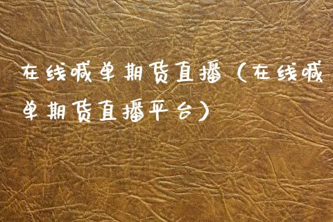在线喊单期货直播（在线喊单期货直播平台）_https://www.fsyjjx.cn_期货在线_第1张