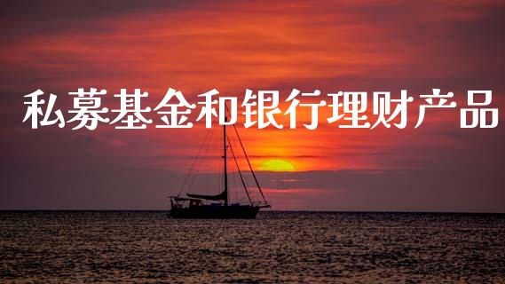 私募基金和银行理财产品_https://www.fsyjjx.cn_问财精选_第1张
