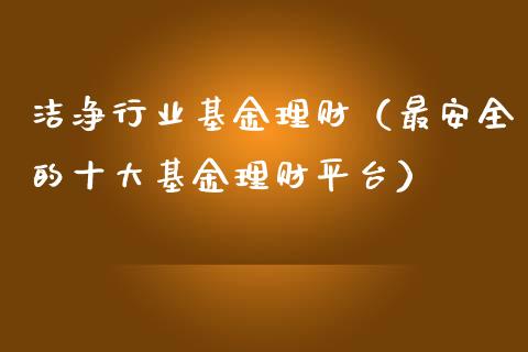 洁净行业基金理财（最安全的十大基金理财平台）_https://www.fsyjjx.cn_问财精选_第1张