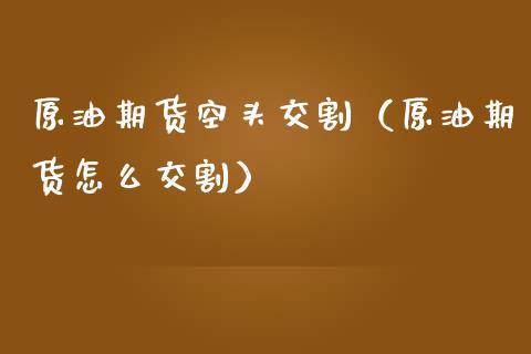 原油期货空头交割（原油期货怎么交割）_https://www.fsyjjx.cn_期货研报_第1张