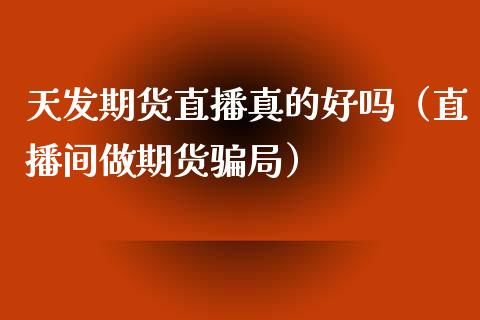 天发期货直播真的好吗（直播间做期货骗局）_https://www.fsyjjx.cn_期货在线_第1张