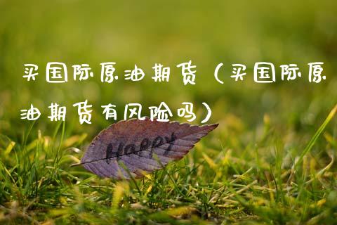买国际原油期货（买国际原油期货有风险吗）_https://www.fsyjjx.cn_期货研报_第1张