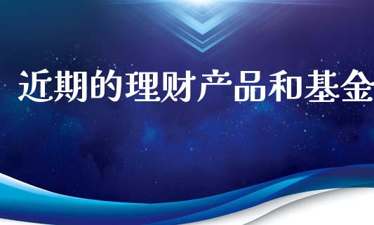 近期的理财产品和基金_https://www.fsyjjx.cn_问财精选_第1张
