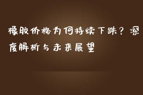 橡胶价格为何持续下跌？深度解析与未来展望_https://www.fsyjjx.cn_股票指导_第1张