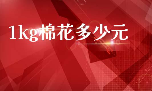 1kg棉花多少元_https://www.fsyjjx.cn_期货资讯_第1张