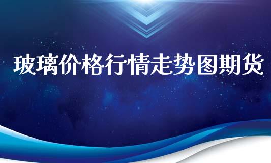 玻璃价格行情走势图期货_https://www.fsyjjx.cn_期货资讯_第1张
