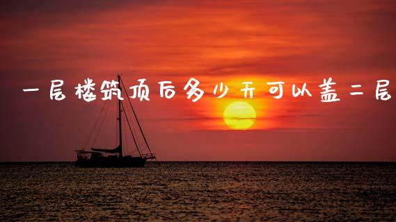 一层楼筑顶后多少天可以盖二层_https://www.fsyjjx.cn_期货研报_第1张