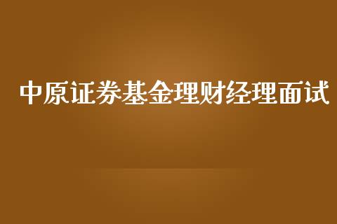 中原证券基金理财经理面试_https://www.fsyjjx.cn_问财精选_第1张