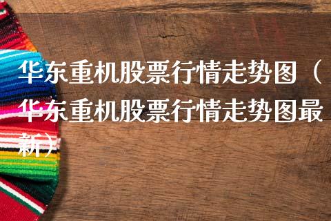 华东重机股票行情走势图（华东重机股票行情走势图最新）_https://www.fsyjjx.cn_股指期货_第1张