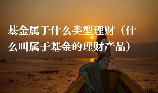 基金属于什么类型理财（什么叫属于基金的理财产品）_https://www.fsyjjx.cn_理财资讯_第1张