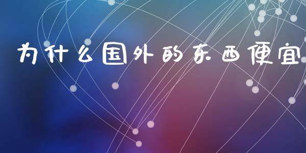 为什么国外的东西便宜_https://www.fsyjjx.cn_期货在线_第1张