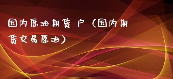 国内原油期货 户（国内期货交易原油）_https://www.fsyjjx.cn_期货研报_第1张
