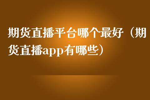 期货直播平台哪个最好（期货直播app有哪些）_https://www.fsyjjx.cn_期货在线_第1张