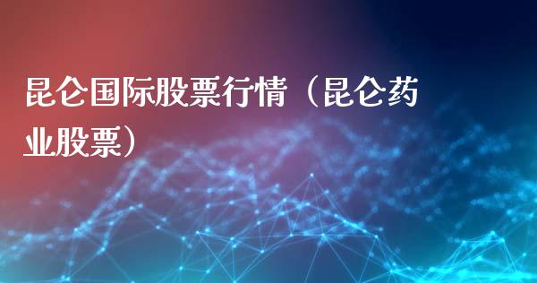昆仑国际股票行情（昆仑药业股票）_https://www.fsyjjx.cn_股指期货_第1张