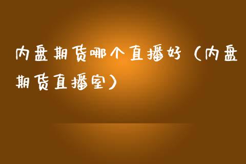 内盘期货哪个直播好（内盘期货直播室）_https://www.fsyjjx.cn_期货在线_第1张