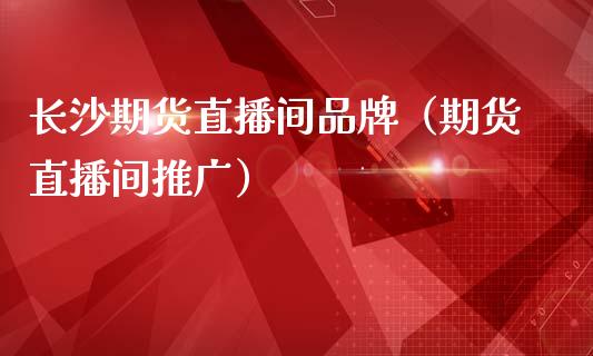 长沙期货直播间品牌（期货直播间推广）_https://www.fsyjjx.cn_期货在线_第1张