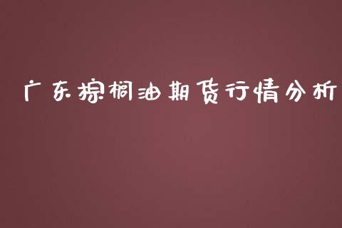 广东棕榈油期货行情分析_https://www.fsyjjx.cn_期货资讯_第1张