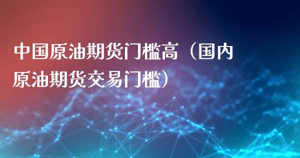 中国原油期货门槛高（国内原油期货交易门槛）_https://www.fsyjjx.cn_期货资讯_第1张