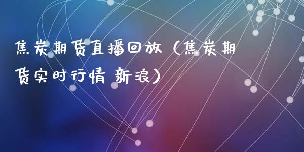 焦炭期货直播回放（焦炭期货实时行情 新浪）_https://www.fsyjjx.cn_期货在线_第1张