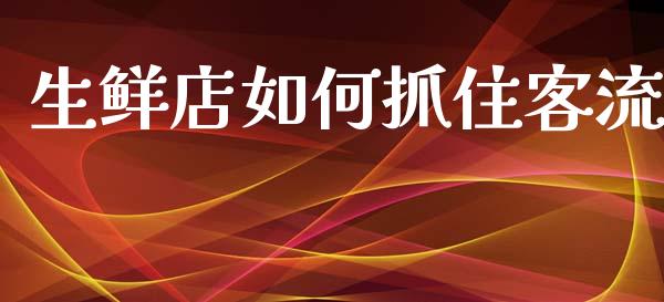 生鲜店如何抓住客流_https://www.fsyjjx.cn_理财资讯_第1张