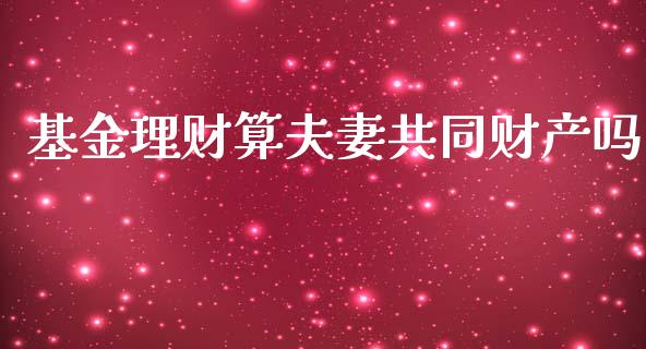基金理财算夫妻共同财产吗_https://www.fsyjjx.cn_理财资讯_第1张