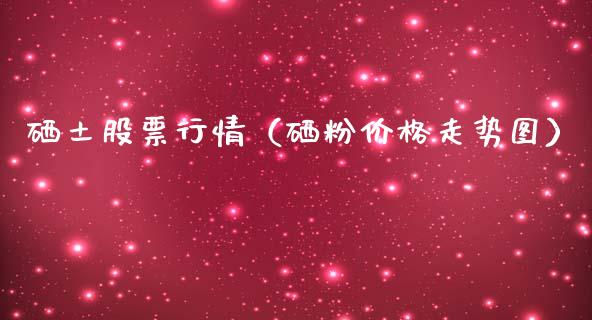 硒土股票行情（硒粉价格走势图）_https://www.fsyjjx.cn_股票指导_第1张
