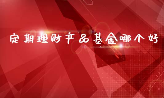 定期理财产品基金哪个好_https://www.fsyjjx.cn_理财资讯_第1张