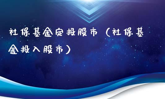 社保基金定投股市（社保基金投入股市）_https://www.fsyjjx.cn_理财资讯_第1张