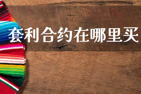 套利合约在哪里买_https://www.fsyjjx.cn_问财精选_第1张