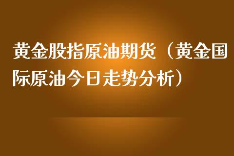 黄金股指原油期货（黄金国际原油今日走势分析）_https://www.fsyjjx.cn_期货研报_第1张