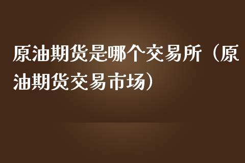 原油期货是哪个交易所（原油期货交易市场）_https://www.fsyjjx.cn_期货研报_第1张
