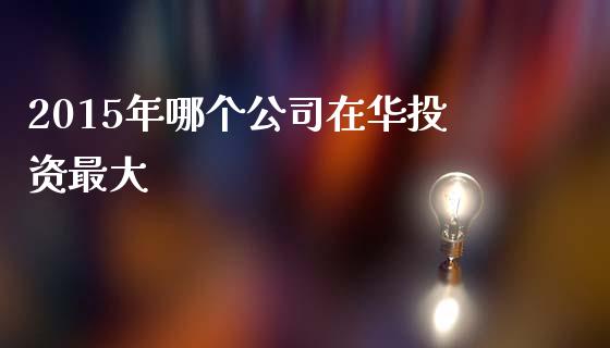 2015年哪个公司在华投资最大_https://www.fsyjjx.cn_期货资讯_第1张