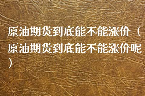 原油期货到底能不能涨价（原油期货到底能不能涨价呢）_https://www.fsyjjx.cn_期货研报_第1张