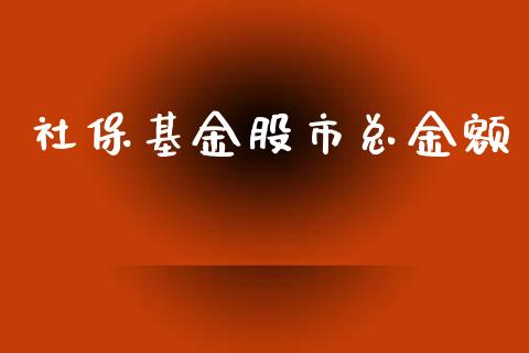 社保基金股市总金额_https://www.fsyjjx.cn_问财精选_第1张