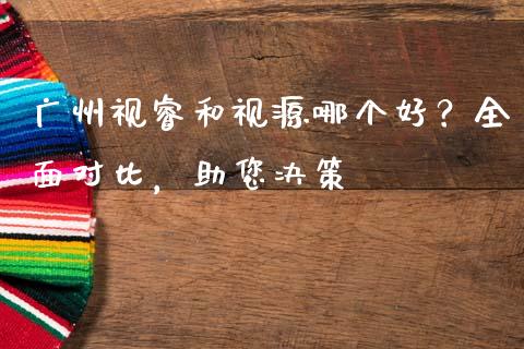 广州视睿和视源哪个好？全面对比，助您决策_https://www.fsyjjx.cn_期货资讯_第1张