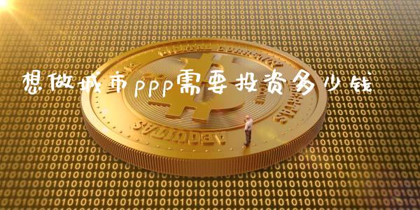 想做城市ppp需要投资多少钱_https://www.fsyjjx.cn_理财资讯_第1张