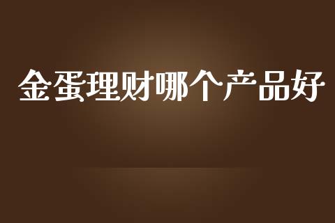 金蛋理财哪个产品好_https://www.fsyjjx.cn_期货资讯_第1张