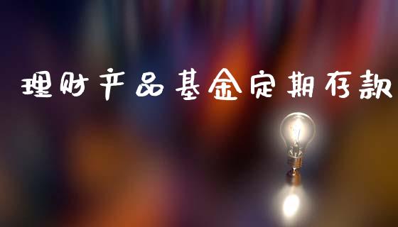 理财产品基金定期存款_https://www.fsyjjx.cn_问财精选_第1张