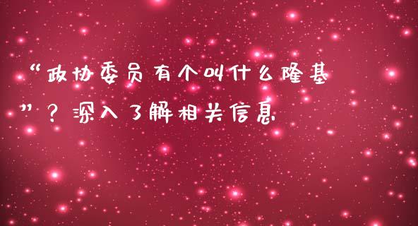 “政协委员有个叫什么隆基”？深入了解相关信息_https://www.fsyjjx.cn_股市分析_第1张