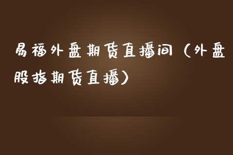 易福外盘期货直播间（外盘股指期货直播）_https://www.fsyjjx.cn_期货在线_第1张