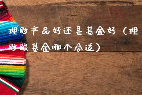 理财产品好还是基金好（理财跟基金哪个合适）_https://www.fsyjjx.cn_问财精选_第1张