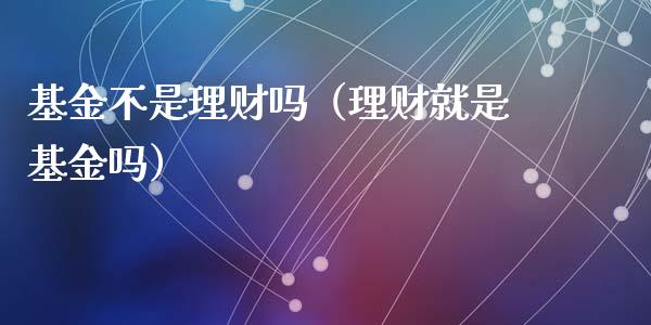 基金不是理财吗（理财就是基金吗）_https://www.fsyjjx.cn_理财资讯_第1张