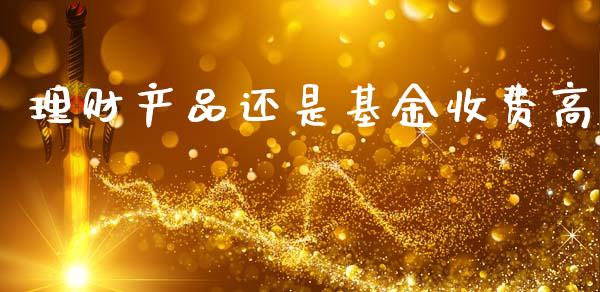 理财产品还是基金收费高_https://www.fsyjjx.cn_理财资讯_第1张