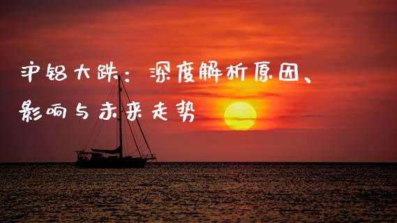 沪铝大跌：深度解析原因、影响与未来走势_https://www.fsyjjx.cn_问财精选_第1张