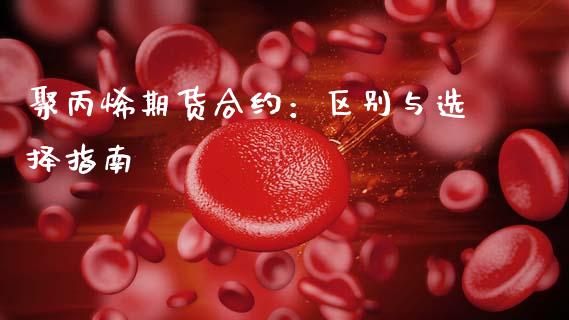 聚丙烯期货合约：区别与选择指南_https://www.fsyjjx.cn_问财精选_第1张