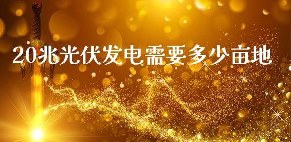 20兆光伏发电需要多少亩地_https://www.fsyjjx.cn_问财精选_第1张